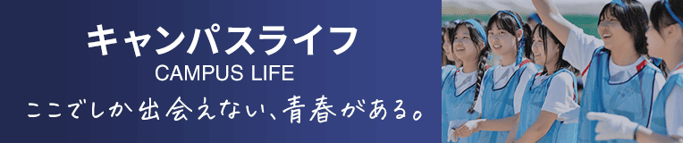 キャンパスライフ ここでしか出会えない、青春がある。