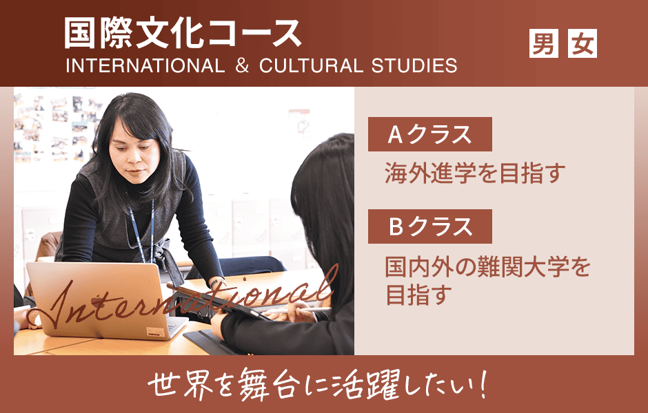 国際文化コース 男女クラス Aクラス、海外進学を目指す Bクラス、国内外の難関大学を目指す 世界を舞台に活躍したい！