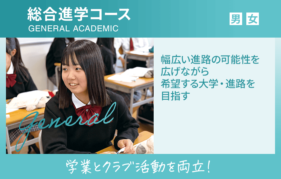総合進学コース 男女クラス 幅広い進路の可能性を広げながら希望する大学・進路を目指す 学業とクラブ活動を両立！