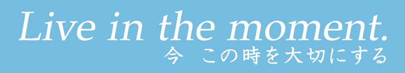 Live in the moment.　今、この瞬間を大切にする