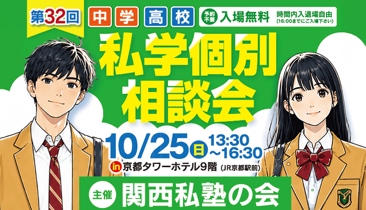 第32回中学高校私学個別相談会10/25（日）13:30〜16:30 in京都タワーホテル9階（JR京都駅前）予約不要入場無料 時間内入退場自由（16:00までにご入場ください）主催関西私塾の会